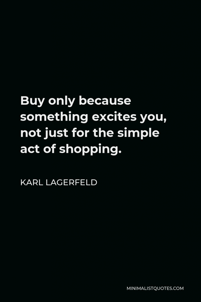 Karl Lagerfeld Quote - Buy only because something excites you, not just for the simple act of shopping.
