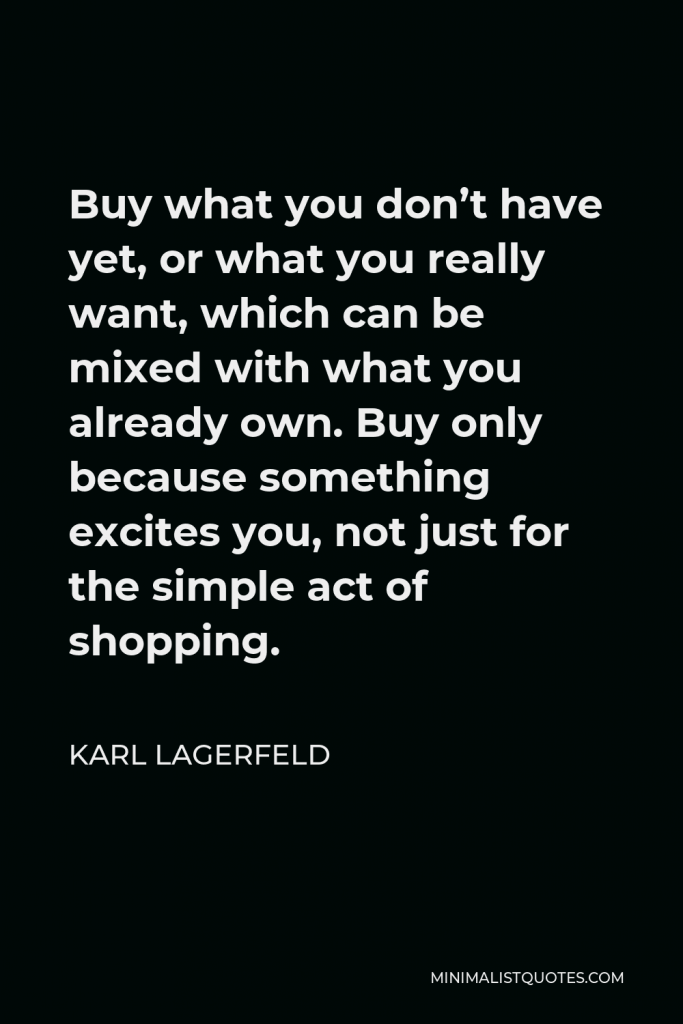 Karl Lagerfeld Quote - Buy what you don’t have yet, or what you really want, which can be mixed with what you already own. Buy only because something excites you, not just for the simple act of shopping.