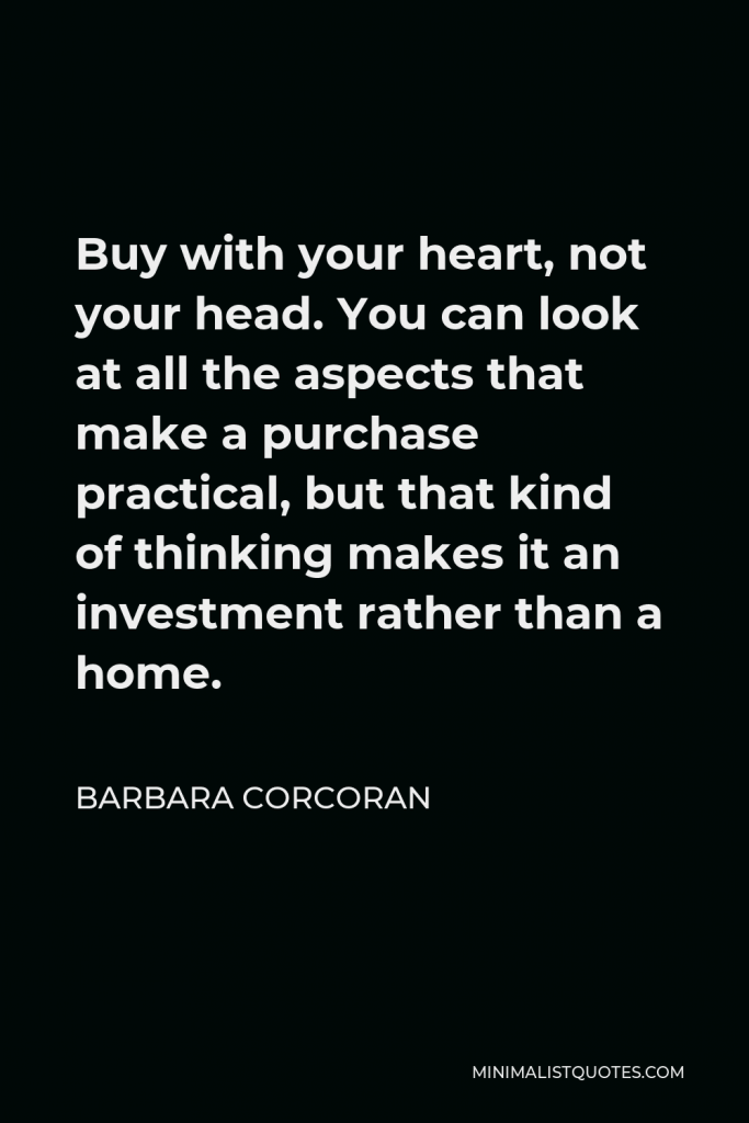 Barbara Corcoran Quote - Buy with your heart, not your head. You can look at all the aspects that make a purchase practical, but that kind of thinking makes it an investment rather than a home.