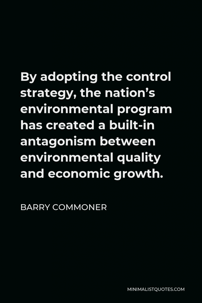 Barry Commoner Quote - By adopting the control strategy, the nation’s environmental program has created a built-in antagonism between environmental quality and economic growth.
