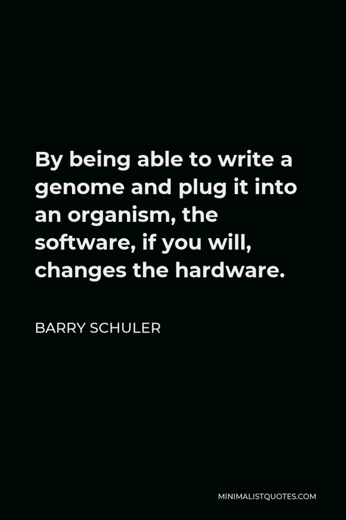 Barry Schuler Quote - By being able to write a genome and plug it into an organism, the software, if you will, changes the hardware.