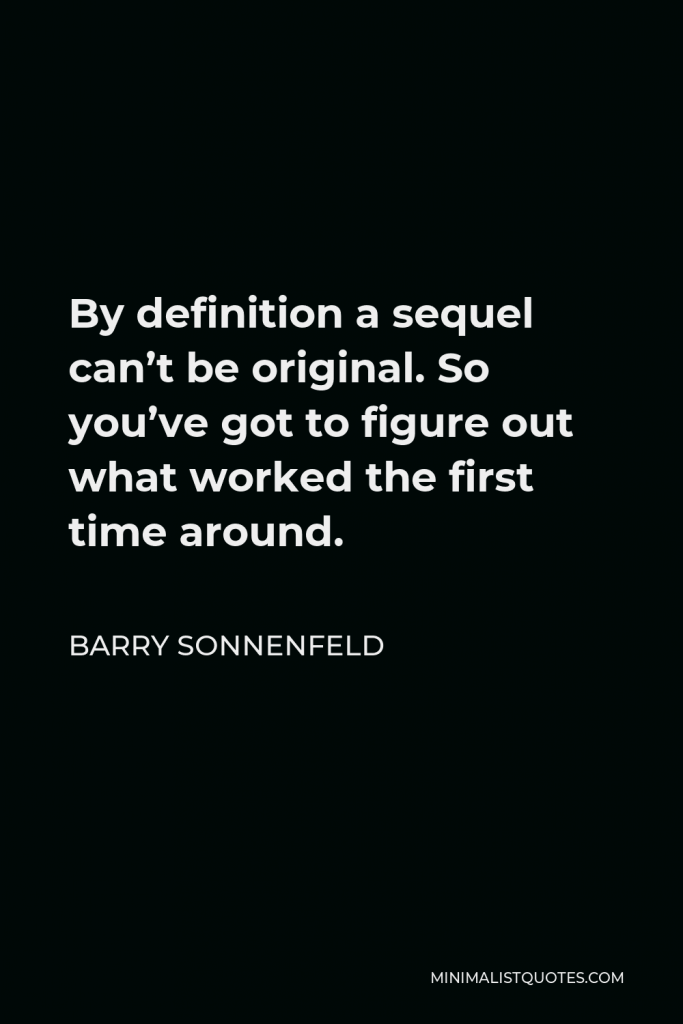 Barry Sonnenfeld Quote - By definition a sequel can’t be original. So you’ve got to figure out what worked the first time around.