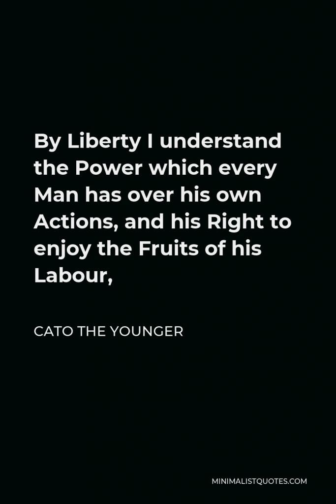 Cato the Younger Quote - By Liberty I understand the Power which every Man has over his own Actions, and his Right to enjoy the Fruits of his Labour,