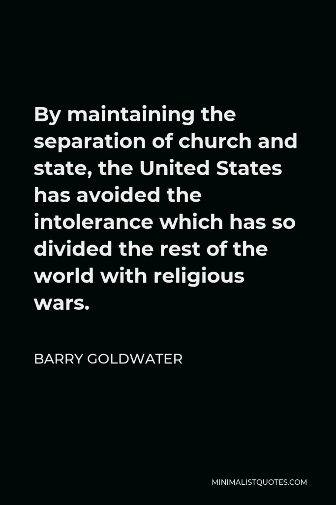 Barry Goldwater Quote - By maintaining the separation of church and state, the United States has avoided the intolerance which has so divided the rest of the world with religious wars.