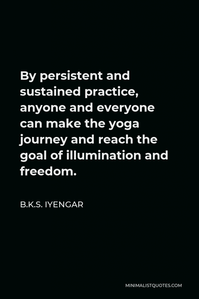 B.K.S. Iyengar Quote - By persistent and sustained practice, anyone and everyone can make the yoga journey and reach the goal of illumination and freedom.
