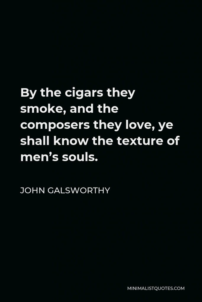 John Galsworthy Quote - By the cigars they smoke, and the composers they love, ye shall know the texture of men’s souls.