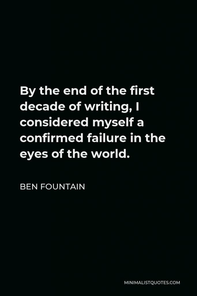 Ben Fountain Quote - By the end of the first decade of writing, I considered myself a confirmed failure in the eyes of the world.