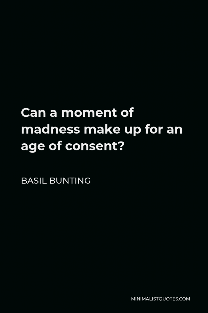 Basil Bunting Quote - Can a moment of madness make up for an age of consent?