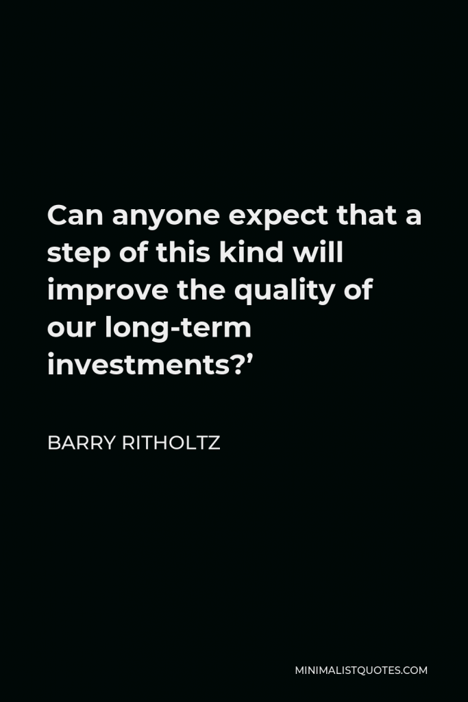 Barry Ritholtz Quote - Can anyone expect that a step of this kind will improve the quality of our long-term investments?’