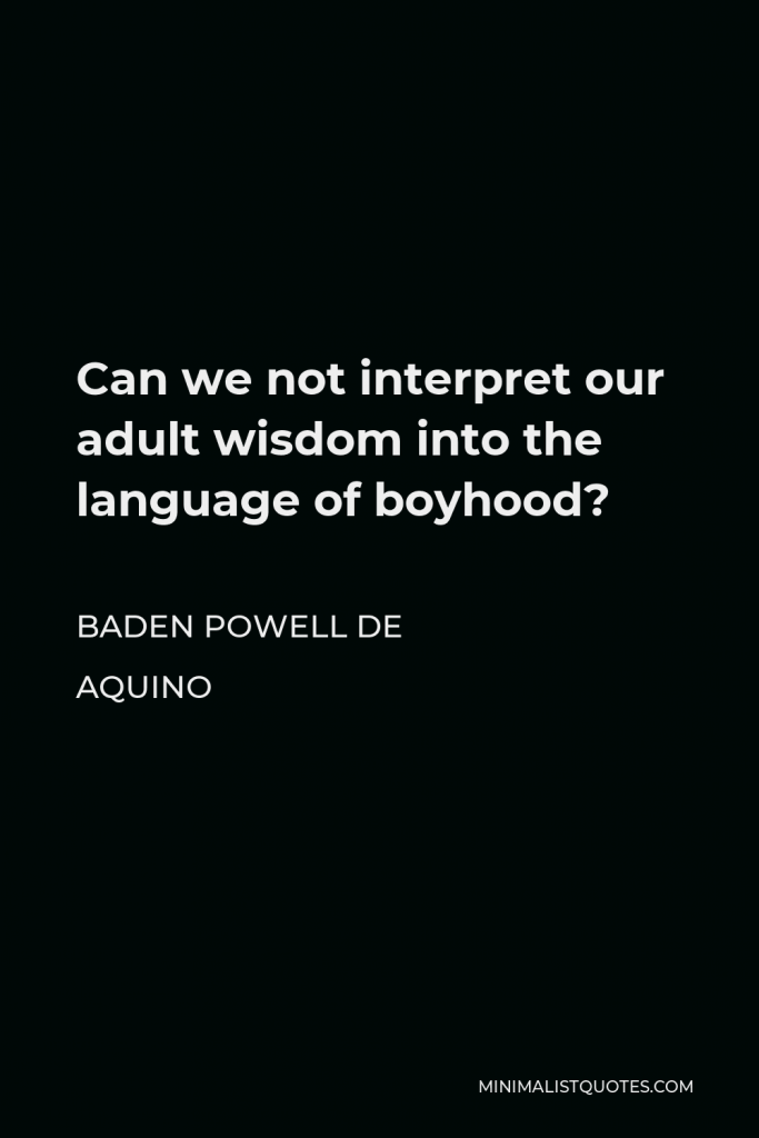 Baden Powell de Aquino Quote - Can we not interpret our adult wisdom into the language of boyhood?