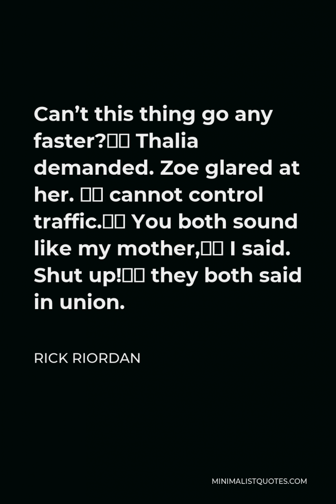 Rick Riordan Quote - Can’t this thing go any faster?” Thalia demanded. Zoe glared at her. “I cannot control traffic.” You both sound like my mother,” I said. Shut up!” they both said in union.