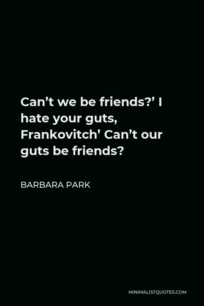 Barbara Park Quote - Can’t we be friends?’ I hate your guts, Frankovitch’ Can’t our guts be friends?