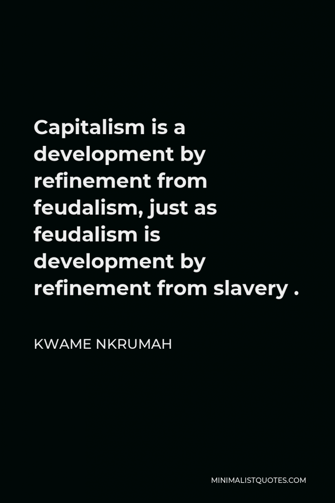 Kwame Nkrumah Quote - Capitalism is a development by refinement from feudalism, just as feudalism is development by refinement from slavery .