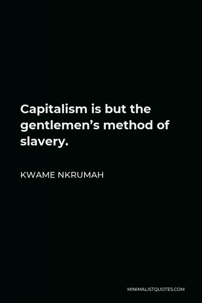 Kwame Nkrumah Quote - Capitalism is but the gentlemen’s method of slavery.