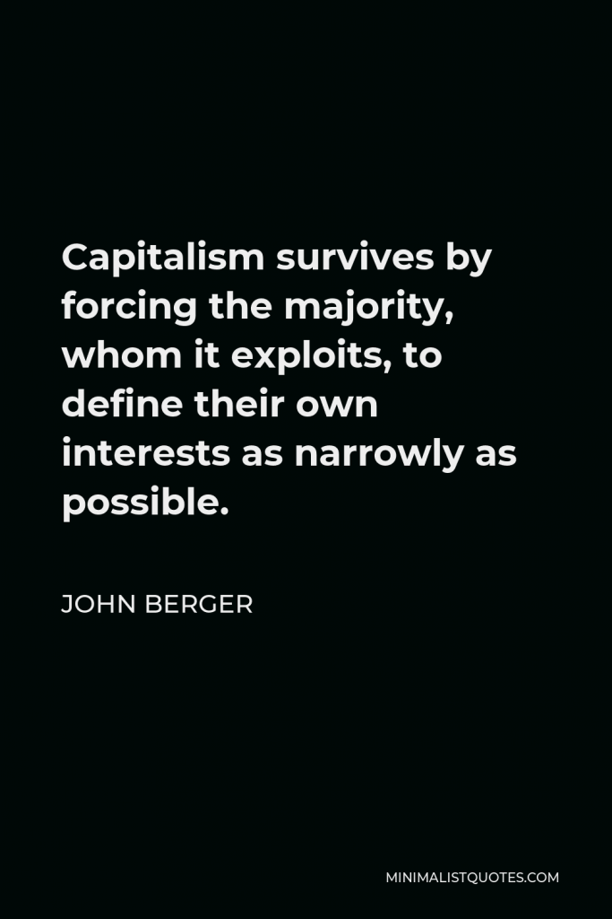 John Berger Quote - Capitalism survives by forcing the majority, whom it exploits, to define their own interests as narrowly as possible.
