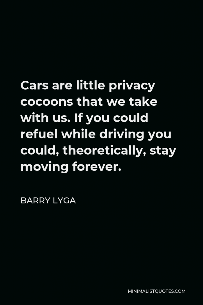 Barry Lyga Quote - Cars are little privacy cocoons that we take with us. If you could refuel while driving you could, theoretically, stay moving forever.
