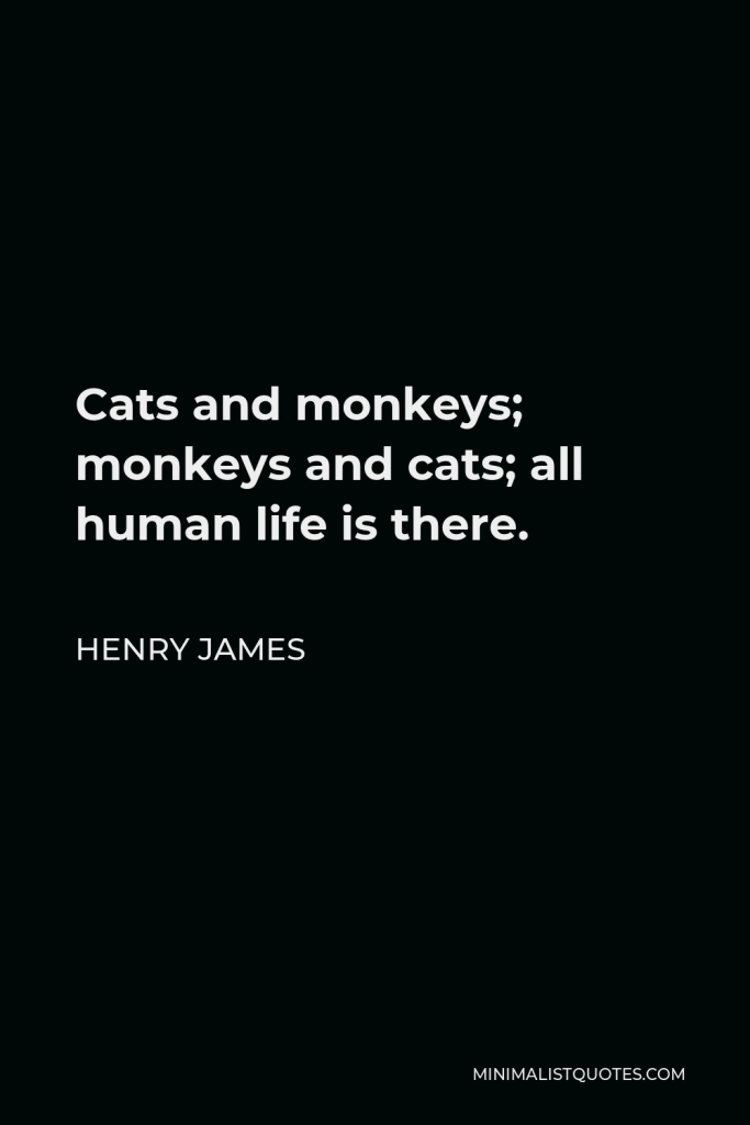 Henry James Quote - Cats and monkeys; monkeys and cats; all human life is there.