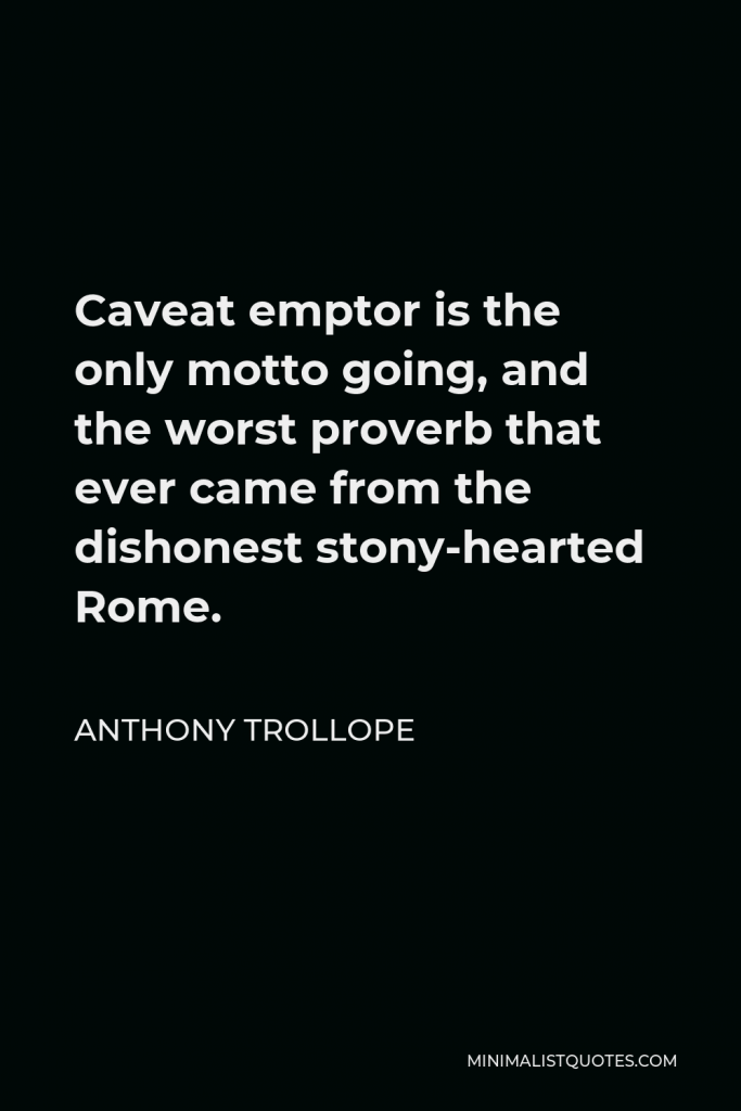 Anthony Trollope Quote - Caveat emptor is the only motto going, and the worst proverb that ever came from the dishonest stony-hearted Rome.