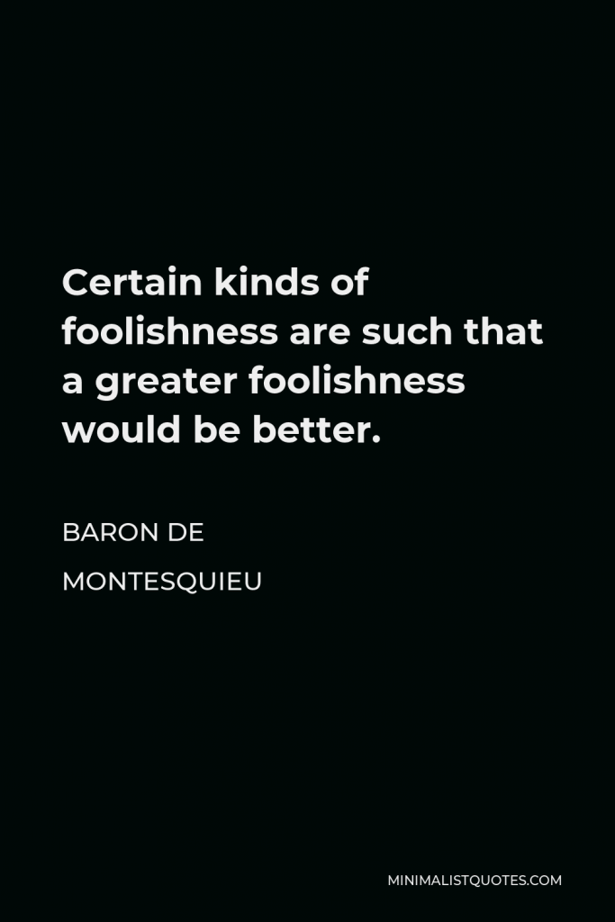 Baron de Montesquieu Quote - Certain kinds of foolishness are such that a greater foolishness would be better.
