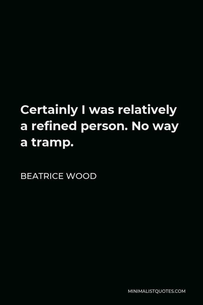Beatrice Wood Quote - Certainly I was relatively a refined person. No way a tramp.
