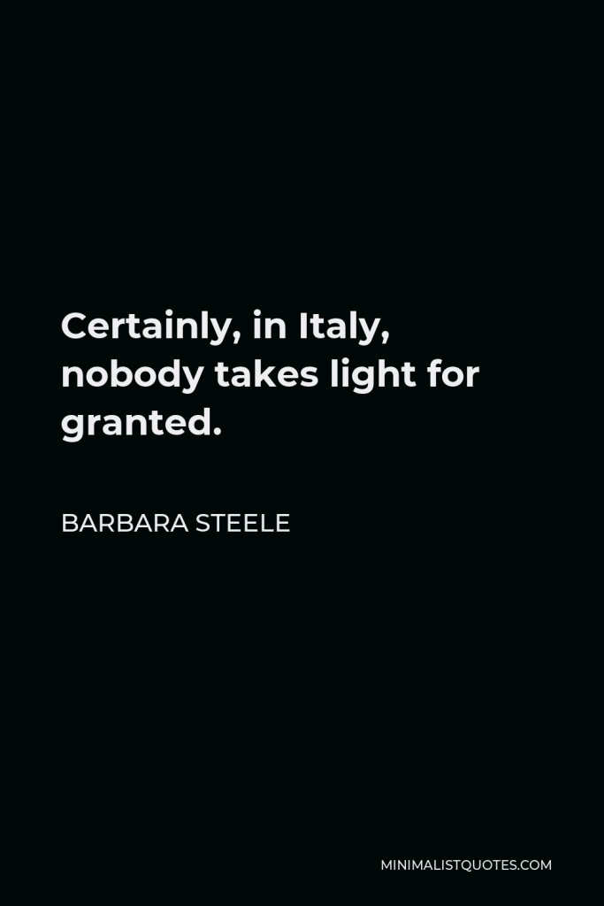Barbara Steele Quote - Certainly, in Italy, nobody takes light for granted.