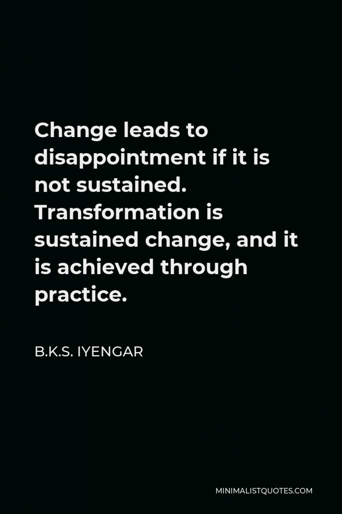 B.K.S. Iyengar Quote - Change leads to disappointment if it is not sustained. Transformation is sustained change, and it is achieved through practice.