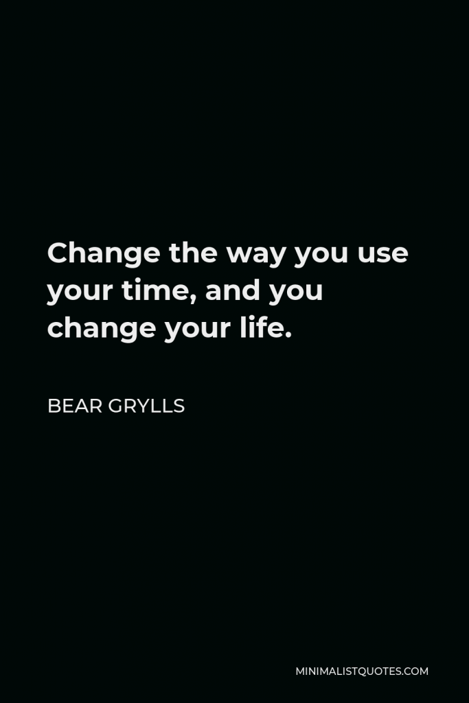 Bear Grylls Quote - Change the way you use your time, and you change your life.