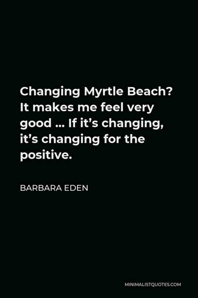 Barbara Eden Quote - Changing Myrtle Beach? It makes me feel very good … If it’s changing, it’s changing for the positive.