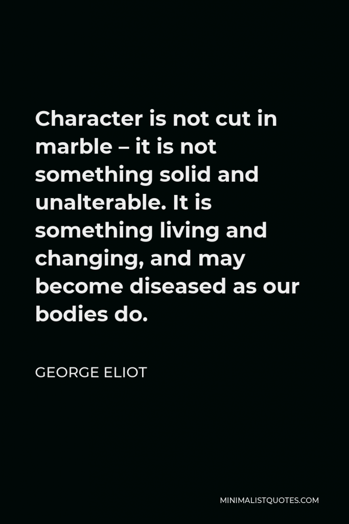 George Eliot Quote - Character is not cut in marble – it is not something solid and unalterable. It is something living and changing, and may become diseased as our bodies do.