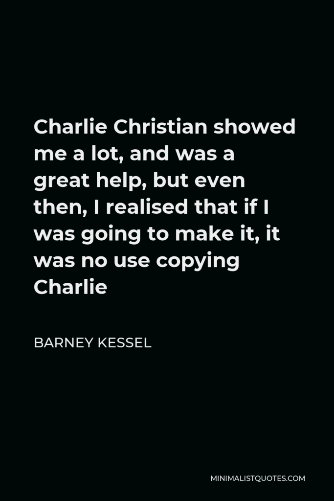 Barney Kessel Quote - Charlie Christian showed me a lot, and was a great help, but even then, I realised that if I was going to make it, it was no use copying Charlie