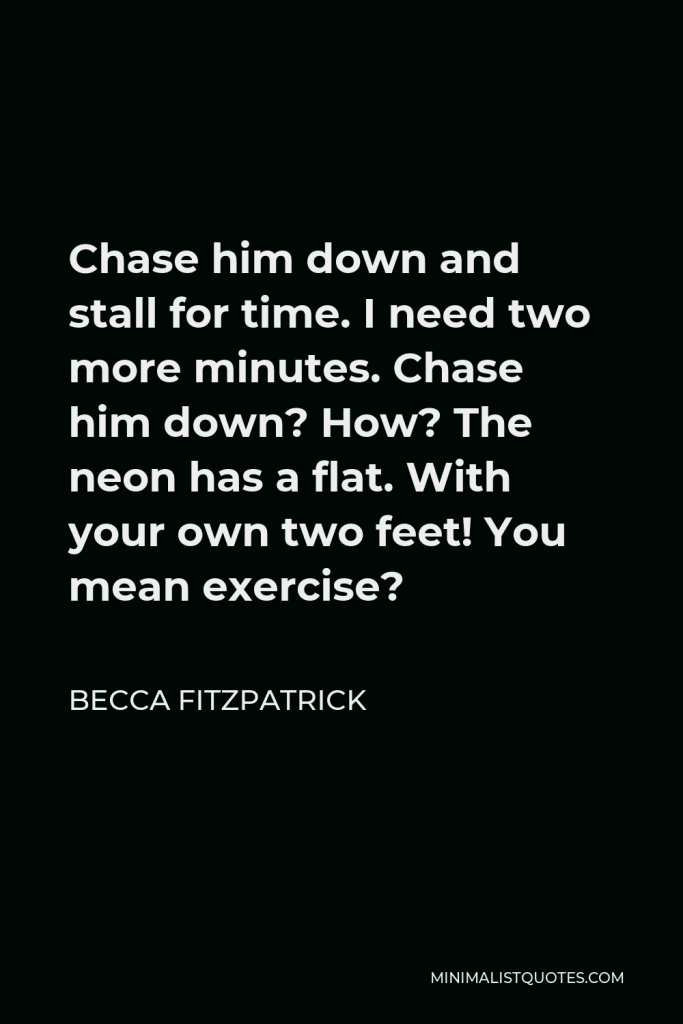 Becca Fitzpatrick Quote - Chase him down and stall for time. I need two more minutes. Chase him down? How? The neon has a flat. With your own two feet! You mean exercise?