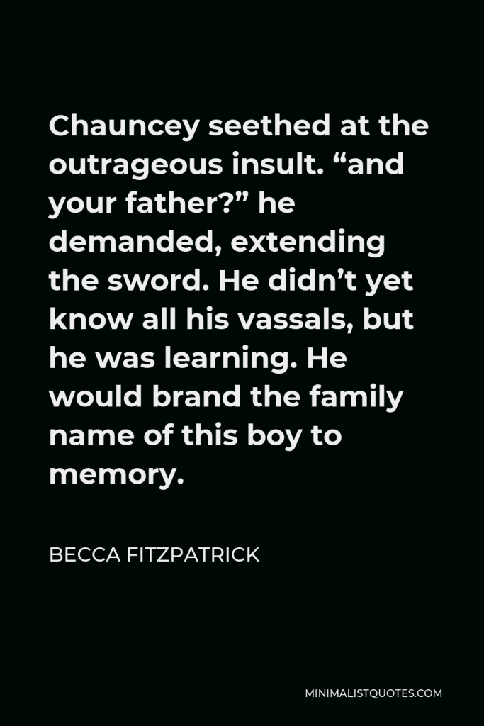 Becca Fitzpatrick Quote - Chauncey seethed at the outrageous insult. “and your father?” he demanded, extending the sword. He didn’t yet know all his vassals, but he was learning. He would brand the family name of this boy to memory.