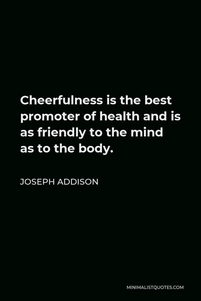 Joseph Addison Quote - Cheerfulness is the best promoter of health and is as friendly to the mind as to the body.