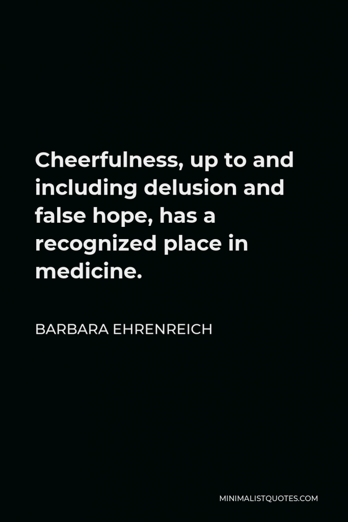 Barbara Ehrenreich Quote - Cheerfulness, up to and including delusion and false hope, has a recognized place in medicine.