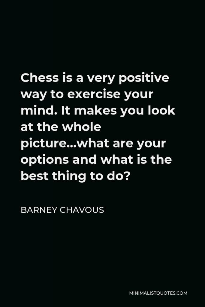 Barney Chavous Quote - Chess is a very positive way to exercise your mind. It makes you look at the whole picture…what are your options and what is the best thing to do?