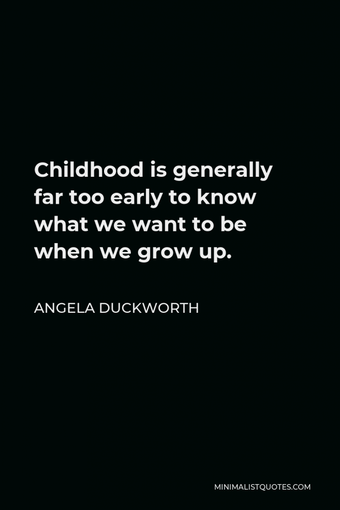 Angela Duckworth Quote - Childhood is generally far too early to know what we want to be when we grow up.