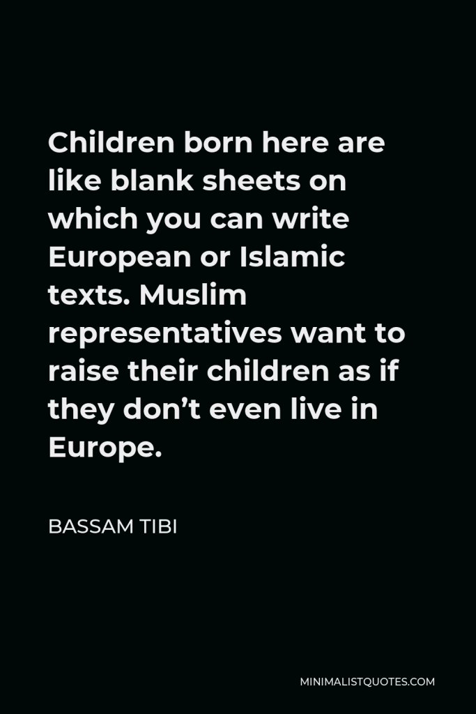 Bassam Tibi Quote - Children born here are like blank sheets on which you can write European or Islamic texts. Muslim representatives want to raise their children as if they don’t even live in Europe.