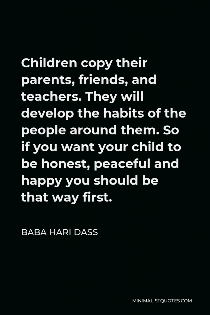 Baba Hari Dass Quote - Children copy their parents, friends, and teachers. They will develop the habits of the people around them. So if you want your child to be honest, peaceful and happy you should be that way first.