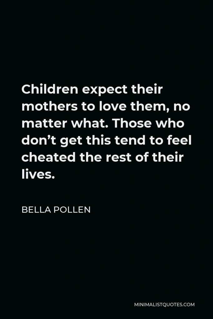 Bella Pollen Quote - Children expect their mothers to love them, no matter what. Those who don’t get this tend to feel cheated the rest of their lives.