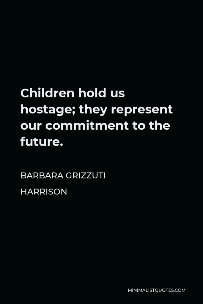 Barbara Grizzuti Harrison Quote - Children hold us hostage; they represent our commitment to the future.