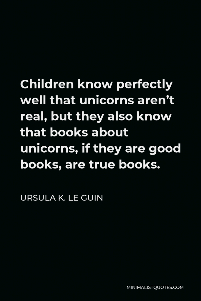 Ursula K. Le Guin Quote - Children know perfectly well that unicorns aren’t real, but they also know that books about unicorns, if they are good books, are true books.