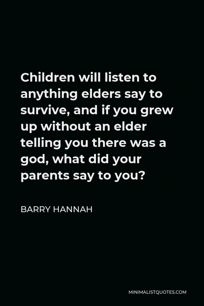 Barry Hannah Quote - Children will listen to anything elders say to survive, and if you grew up without an elder telling you there was a god, what did your parents say to you?