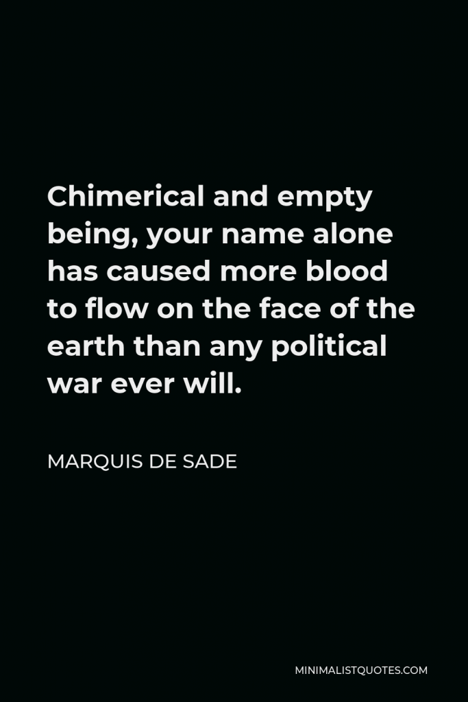 Marquis de Sade Quote - Chimerical and empty being, your name alone has caused more blood to flow on the face of the earth than any political war ever will.