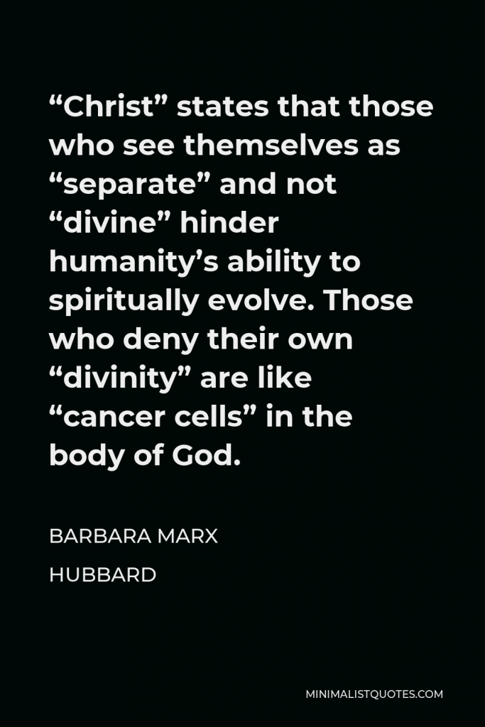 Barbara Marx Hubbard Quote - “Christ” states that those who see themselves as “separate” and not “divine” hinder humanity’s ability to spiritually evolve. Those who deny their own “divinity” are like “cancer cells” in the body of God.