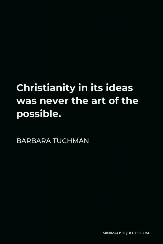 Barbara Tuchman Quote - Christianity in its ideas was never the art of the possible.