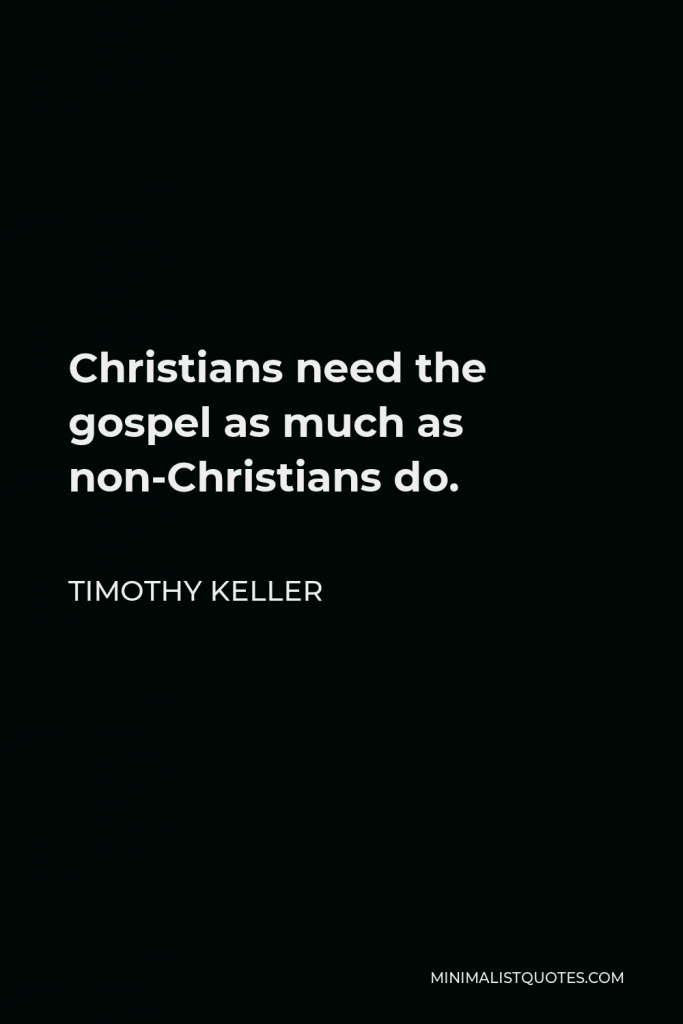 Timothy Keller Quote - Christians need the gospel as much as non-Christians do.
