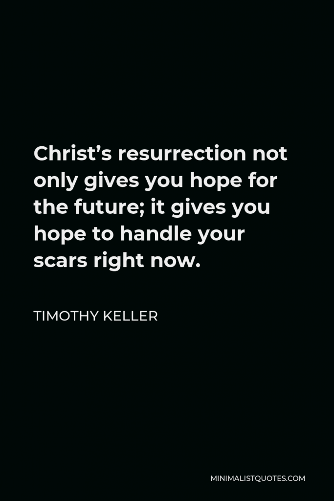 Timothy Keller Quote - Christ’s resurrection not only gives you hope for the future; it gives you hope to handle your scars right now.