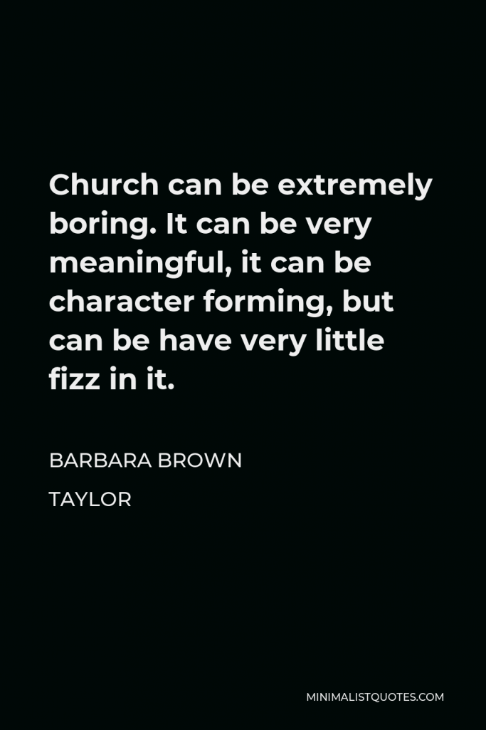 Barbara Brown Taylor Quote - Church can be extremely boring. It can be very meaningful, it can be character forming, but can be have very little fizz in it.