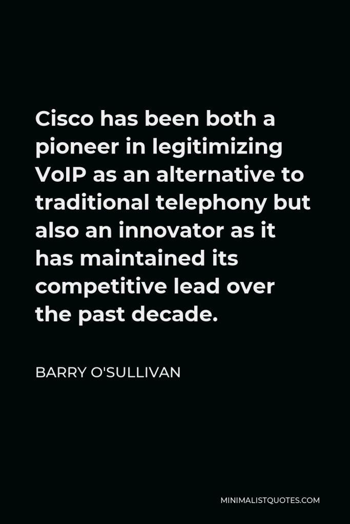 Barry O'Sullivan Quote - Cisco has been both a pioneer in legitimizing VoIP as an alternative to traditional telephony but also an innovator as it has maintained its competitive lead over the past decade.
