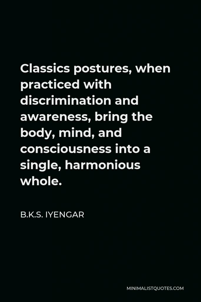 B.K.S. Iyengar Quote - Classics postures, when practiced with discrimination and awareness, bring the body, mind, and consciousness into a single, harmonious whole.